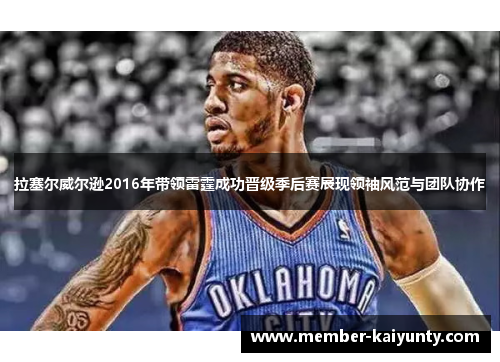 拉塞尔威尔逊2016年带领雷霆成功晋级季后赛展现领袖风范与团队协作