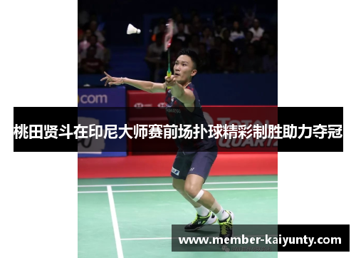 桃田贤斗在印尼大师赛前场扑球精彩制胜助力夺冠