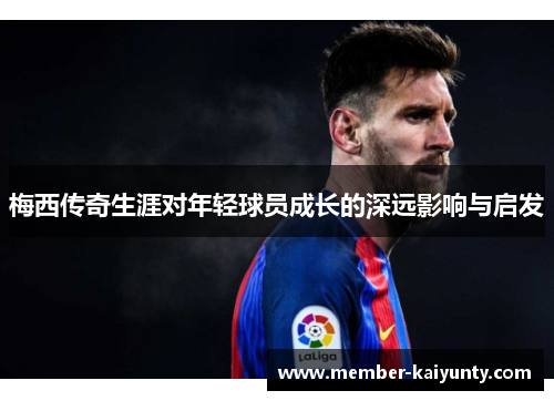 梅西传奇生涯对年轻球员成长的深远影响与启发 梅西传奇生涯对年轻球员成长的深远影响与启发