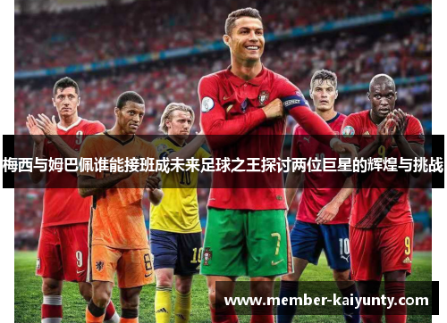 梅西与姆巴佩谁能接班成未来足球之王探讨两位巨星的辉煌与挑战 梅西与姆巴佩谁能接班成未来足球之王探讨两位巨星的辉煌与挑战