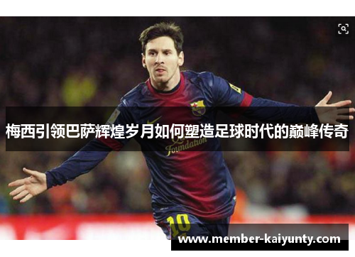 梅西引领巴萨辉煌岁月如何塑造足球时代的巅峰传奇 梅西引领巴萨辉煌岁月如何塑造足球时代的巅峰传奇