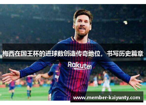 梅西在国王杯的进球数创造传奇地位，书写历史篇章