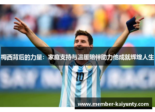 梅西背后的力量:家庭支持与温暖陪伴助力他成就辉煌人生 梅西背后的力量:家庭支持与温暖陪伴助力他成就辉煌人生