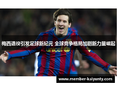 梅西退役引发足球新纪元 全球竞争格局加剧新力量崛起