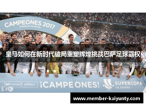 皇马如何在新时代破局重塑辉煌挑战巴萨足球霸权 皇马如何在新时代破局重塑辉煌挑战巴萨足球霸权