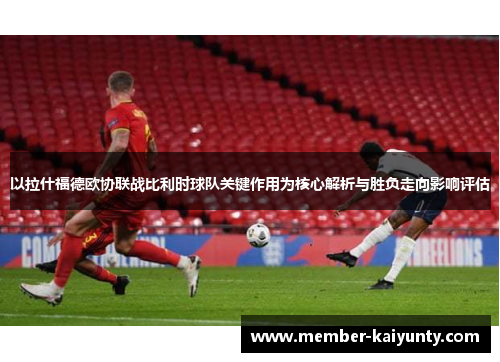 以拉什福德欧协联战比利时球队关键作用为核心解析与胜负走向影响评估