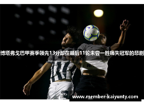 博塔弗戈巴甲赛季领先13分却在最后11轮未尝一胜痛失冠军的悲剧 博塔弗戈巴甲赛季领先13分却在最后11轮未尝一胜痛失冠军的悲剧