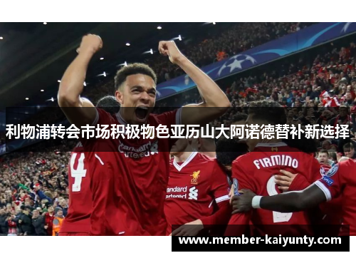 利物浦转会市场积极物色亚历山大阿诺德替补新选择 利物浦转会市场积极物色亚历山大阿诺德替补新选择