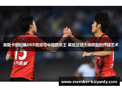 奥斯卡创纪录20次助攻夺中超助攻王 展现足球大师级别的传球艺术 奥斯卡创纪录20次助攻夺中超助攻王 展现足球大师级别的传球艺术