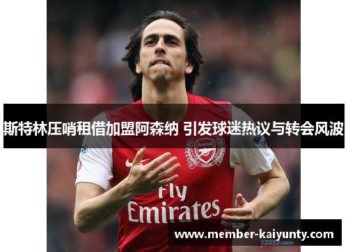 斯特林压哨租借加盟阿森纳 引发球迷热议与转会风波 斯特林压哨租借加盟阿森纳 引发球迷热议与转会风波