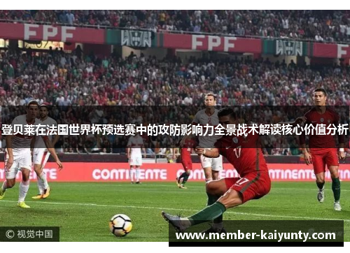 登贝莱在法国世界杯预选赛中的攻防影响力全景战术解读核心价值分析 登贝莱在法国世界杯预选赛中的攻防影响力全景战术解读核心价值分析