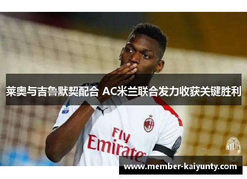 莱奥与吉鲁默契配合 AC米兰联合发力收获关键胜利