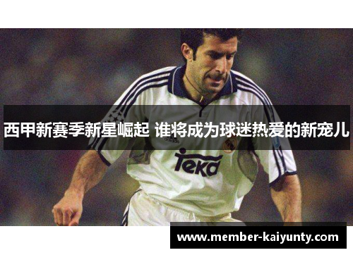 西甲新赛季新星崛起 谁将成为球迷热爱的新宠儿