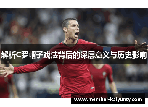 解析C罗帽子戏法背后的深层意义与历史影响