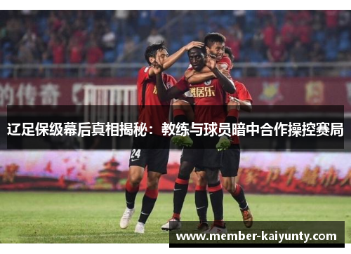 辽足保级幕后真相揭秘:教练与球员暗中合作操控赛局 辽足保级幕后真相揭秘:教练与球员暗中合作操控赛局