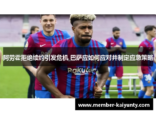 阿劳霍拒绝续约引发危机 巴萨应如何应对并制定应急策略