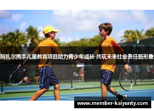 阿扎尔携手儿童教育项目助力青少年成长 共筑未来社会责任新形象