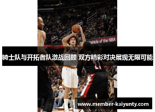 骑士队与开拓者队激战回顾 双方精彩对决展现无限可能