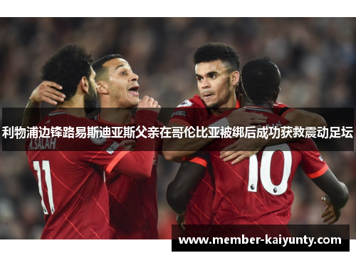 利物浦边锋路易斯迪亚斯父亲在哥伦比亚被绑后成功获救震动足坛 利物浦边锋路易斯迪亚斯父亲在哥伦比亚被绑后成功获救震动足坛
