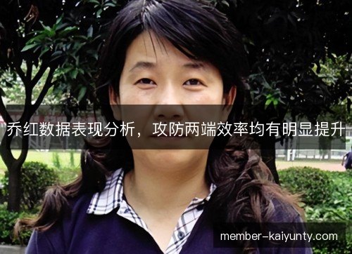 乔红数据表现分析，攻防两端效率均有明显提升