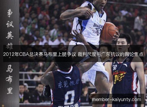 2012年CBA总决赛马布里上腿争议 裁判尺度与广东抗议的舆论焦点 2012年CBA总决赛马布里上腿争议 裁判尺度与广东抗议的舆论焦点
