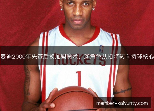 麦迪2000年先签后换加盟魔术，新角色从扣将转向持球核心